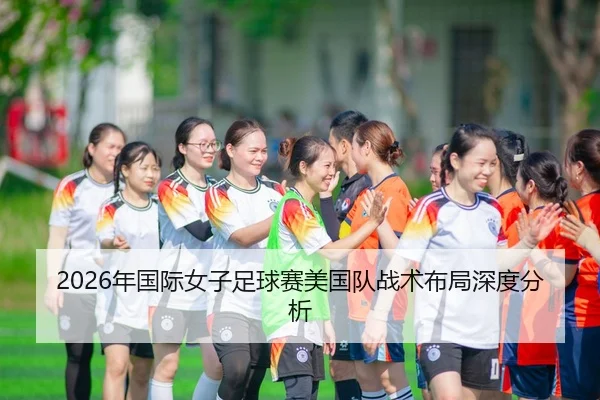 2026年国际女子足球赛美国队战术布局深度分析