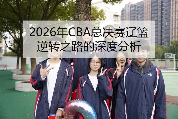 2026年CBA总决赛辽篮逆转之路的深度分析