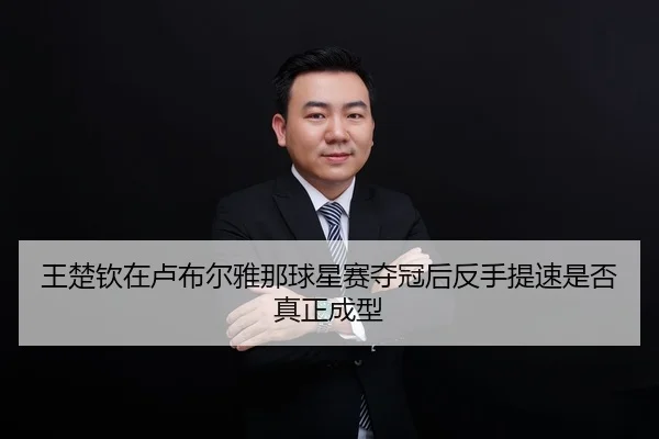王楚钦在卢布尔雅那球星赛夺冠后反手提速是否真正成型