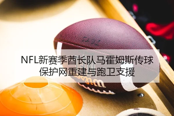 NFL新赛季酋长队马霍姆斯传球保护网重建与跑卫支援