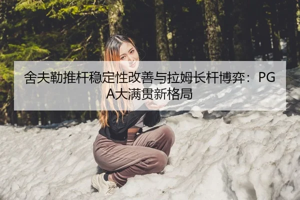 舍夫勒推杆稳定性改善与拉姆长杆博弈：PGA大满贯新格局