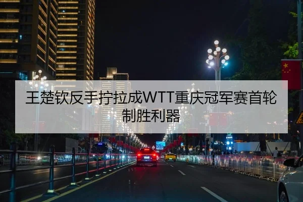 王楚钦反手拧拉成WTT重庆冠军赛首轮制胜利器