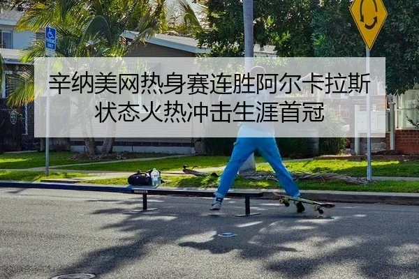 辛纳美网热身赛连胜阿尔卡拉斯 状态火热冲击生涯首冠
